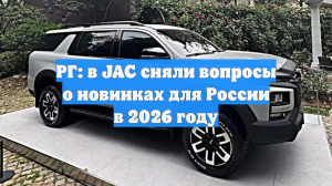 РГ: в JAC сняли вопросы о новинках для России в 2026 году