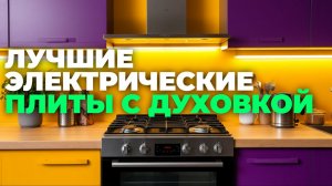 Электрические плиты с духовкой 2025: топ-5 лучших вариантов для кухни