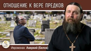 ОТНОШЕНИЕ К ВЕРЕ СВОИХ ПРЕДКОВ. Иеромонах Аверкий (Белов)
