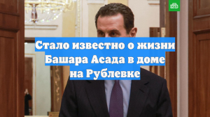 Стало известно о жизни Башара Асада в доме на Рублевке