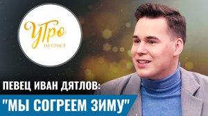 Певец Иван Дятлов: «Мы согреем зиму»