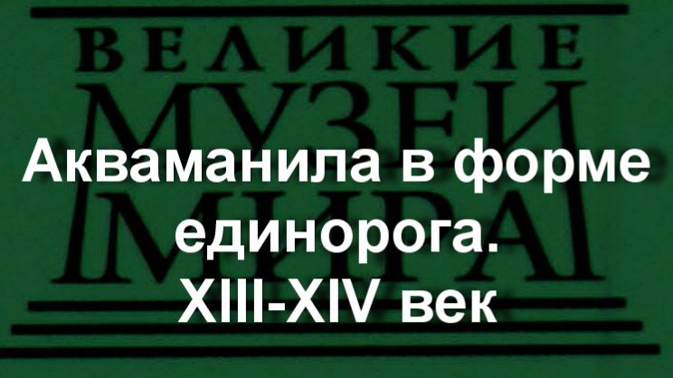 Акваманила в форме единорога.XIII-XIV век. описание смотреть онлайн
