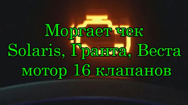 Мигает чек на Solaris, Лада Гранта , Веста с 16 кл мотором