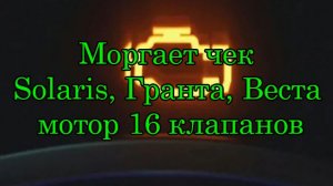 Мигает чек на Solaris, Лада Гранта , Веста с 16 кл мотором