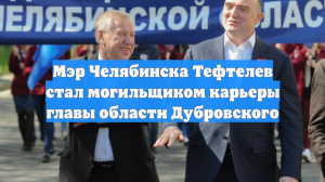 Мэр Челябинска Тефтелев стал могильщиком карьеры главы области Дубровского