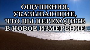 ОЩУЩЕНИЯ, УКАЗЫВАЮЩИЕ НА ТО, ЧТО ВЫ ПЕРЕХОДИТЕ В НОВОЕ ИЗМЕРЕНИЕ
