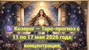 ♑ Козерог — Таро-прогноз с 11 по 17 мая 2026 года: концентрация, ответственность и верный курс