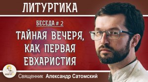 ЛИТУРГИКА #2. ТАЙНАЯ ВЕЧЕРЯ, КАК ПЕРВАЯ ЕВХАРИСТИЯ.  Священник Александр Сатомский