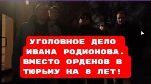 УГОЛОВНОЕ ДЕЛО ИВАНА РОДИОНОВА.ВМЕСТО ОРДЕНОВ В ТЮРЬМУ НА 8 ЛЕТ!#БЕСПРЕДЕЛ#ВРАГИНАРОДА#БЕЗЗАКОНИЕ