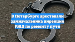 В Петербурге арестовали замначальника дирекции РЖД по ремонту пути