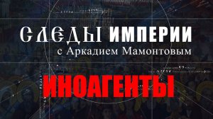 Иноагенты. Следы Империи с Аркадием Мамонтовым