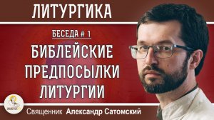 ЛИТУРГИКА #1.  БИБЛЕЙСКИЕ ПРЕДПОСЫЛКИ ЛИТУРГИИ.  Священник Александр Сатомский