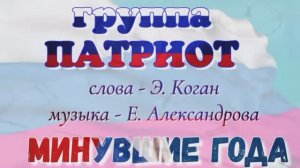 ГРУППА "ПАТРИОТ". Муз. Александрова Е. Стихи Коган Э. ПЕСНЯ - МИНУВШИЕ ГОДА...