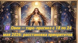 ♈ Овен — таро-прогноз с 18 по 24 мая 2026: расстановка приоритетов 🔮