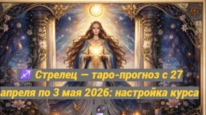 ♐ Стрелец — таро-прогноз с 27 апреля по 3 мая 2026: настройка курса 🔮