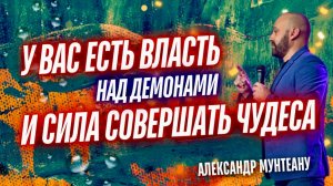 У ВАС ЕСТЬ ВЛАСТЬ НАД ДЕМОНАМИ И СИЛА СОВЕРШАТЬ ЧУДЕСА | ПАСТОР АЛЕКСАНДР МУНТЕАНУ | МОСКВА