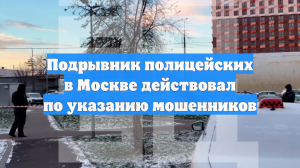 Подрывник полицейских в Москве действовал по указанию мошенников