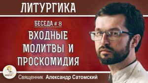 ЛИТУРГИКА #8.  ВХОДНЫЕ МОЛИТВЫ И ПРОСКОМИДИЯ.  Священник Александр Сатомский