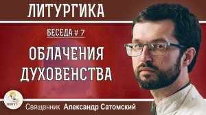 ЛИТУРГИКА #7. ОБЛАЧЕНИЯ ДУХОВЕНСТВА. Священник Александр Сатомский