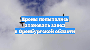 Украинские БПЛА атаковали предприятие в Оренбуржье, есть повреждения