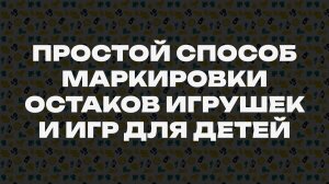 МАРКИРОВКА ОСТАТКОВ ИГРУШЕК И ИГР ДЛЯ ДЕТЕЙ. ПРОСТОЙ СПОСОБ