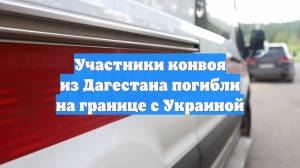 Участники конвоя из Дагестана погибли на границе с Украиной
