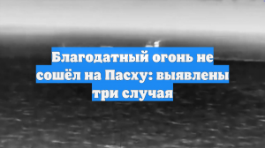 Благодатный огонь не сошёл на Пасху: выявлены три случая