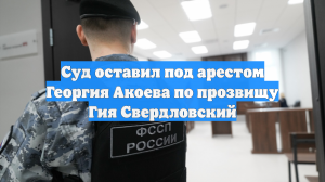 Суд оставил под арестом Георгия Акоева по прозвищу Гия Свердловский