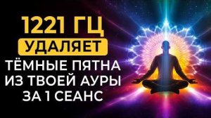1221 Гц Эта Частота Удаляет Тёмные Пятна из Твоей Ауры за 1 Сеанс и Очищает Световое Поле 🌀