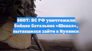 SHOT: ВС РФ уничтожили бойцов батальона «Шквал», пытавшихся зайти в Купянск