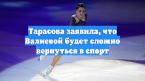 Тарасова заявила, что Валиевой будет сложно вернуться в спорт