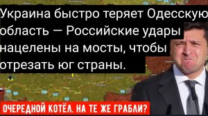 Украина быстро теряет Одесскую область — Российские удары нацелены на мосты, чтобы отрезать юг стран