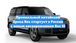 Премиальный китайский бренд Rox стартует в России с новым внедорожником Rox 01