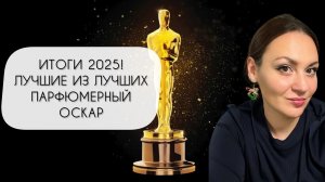 ИТОГИ ГОДА 2025\ ПАРФЮМЕРНЫЙ ОСКАР\ ЛУЧШИЕ ИЗ ЛУЧШИХ