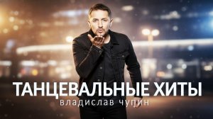 ТАНЦЕВАЛЬНЫЕ ХИТЫ / ВЛАДИСЛАВ ЧУПИН