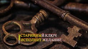 СТАРИННЫЙ КЛЮЧ ИСПОЛНИТ ЖЕЛАНИЕ…ДЛЯ ВСЕХ…