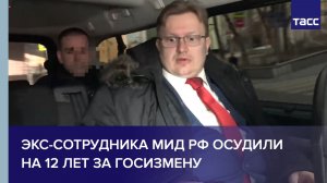 Экс-сотрудника МИД РФ осудили на 12 лет за госизмену