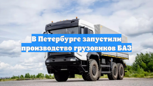 В Петербурге началось серийное производство грузовиков БАЗ
