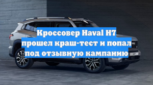 Кроссовер Haval H7 прошел краш-тест и попал под отзывную кампанию