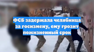 ФСБ задержала челябинца за госизмену, ему грозит пожизненный срок