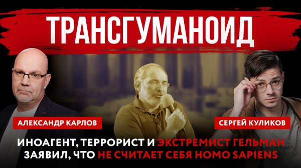 Трансгуманоид. Иноагент, террорист и экстремист Гельман заявил, что не считает себя Homo sapiens