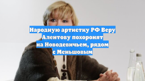 Народную артистку РФ Веру Алентову похоронят на Новодевичьем, рядом с Меньшовым