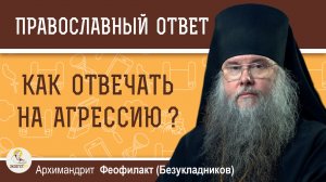 Как отвечать на агрессию ?  Архимандрит Феофилакт (Безукладников)