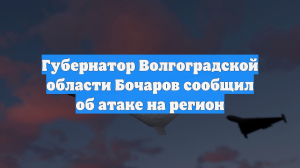 Губернатор Волгоградской области Бочаров сообщил об атаке на регион
