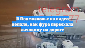 В Подмосковье на видео попало, как фура переехала женщину на дороге