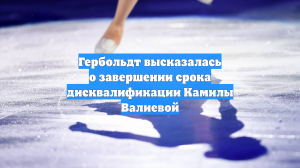 Гербольдт высказалась о завершении срока дисквалификации Камилы Валиевой
