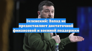Зеленский: Запад не предоставляет достаточной финансовой и военной поддержки