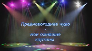 Предновогоднее чудо - мои ожившие картины