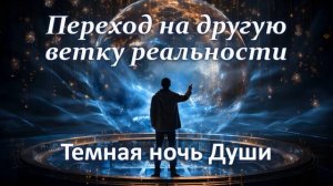 Переход на другую ветку реальности. Темная ночь Души.