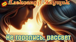 Новинка! Душевный шансон! АЛЕКСАНДР ЯНУЩИК - НЕ ТОРОПИСЬ, РАССВЕТ